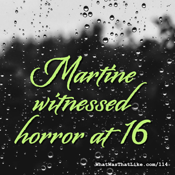 114: Martine witnessed horror at 16