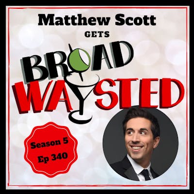 Episode 340: Matthew Scott gets Broadwaysted, again!