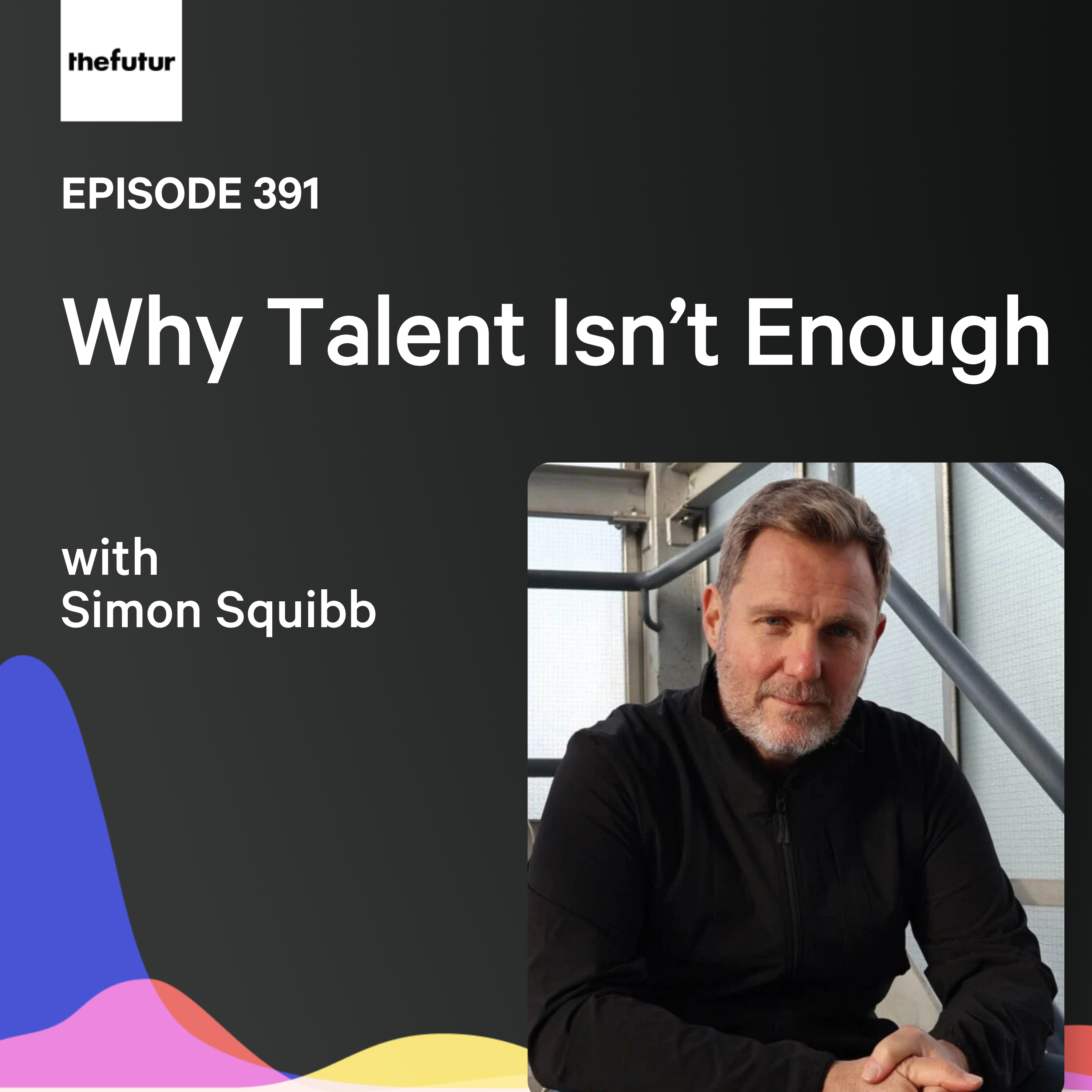 Why Talent Isn’t Enough w/ Simon Squibb | Ep 391