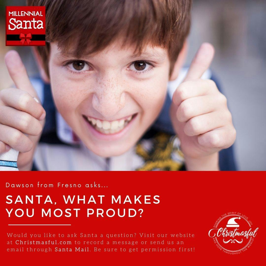Santa, what makes you most proud? (Dawson from Fresno) Santa, what makes you most proud? (Dawson from Fresno)