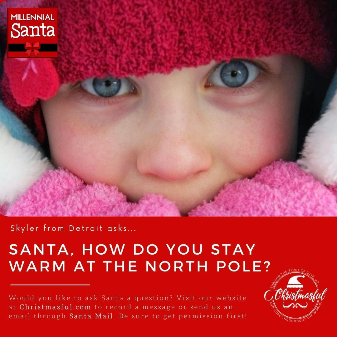 Santa, how do you stay warm at the North Pole? (Skyler from Detroit) Santa, how do you stay warm at the North Pole? (Skyler from Detroit)