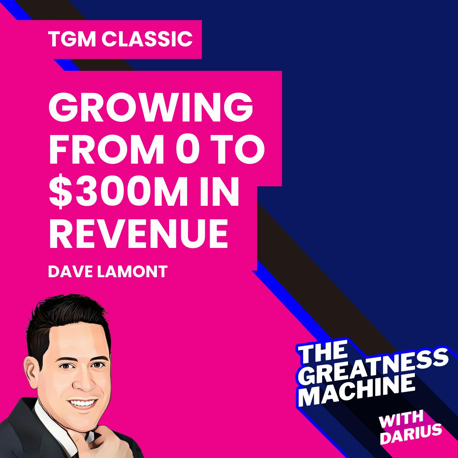 TGM Classic | Dave Lamont | Growing from 0 to $300M in Revenue TGM Classic | Dave Lamont | Growing from 0 to $300M in Revenue
