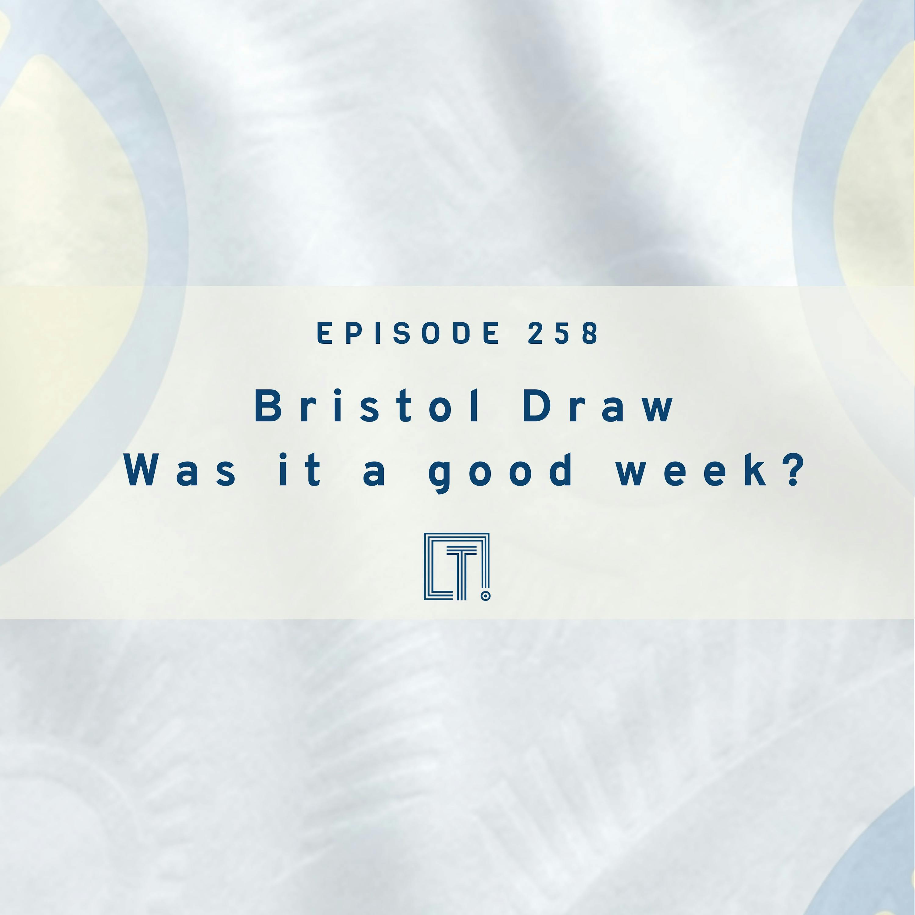 258 | Bristol Draw Was it a good week? 258 | Bristol Draw Was it a good week?