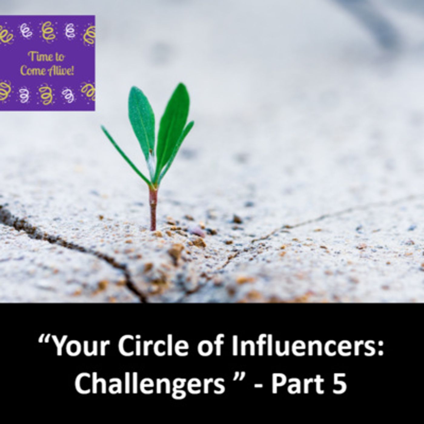 Ep. 49 - Time to Come Alive: "Your Circle of Influencers: Challengers" – Part 5 episode artwork