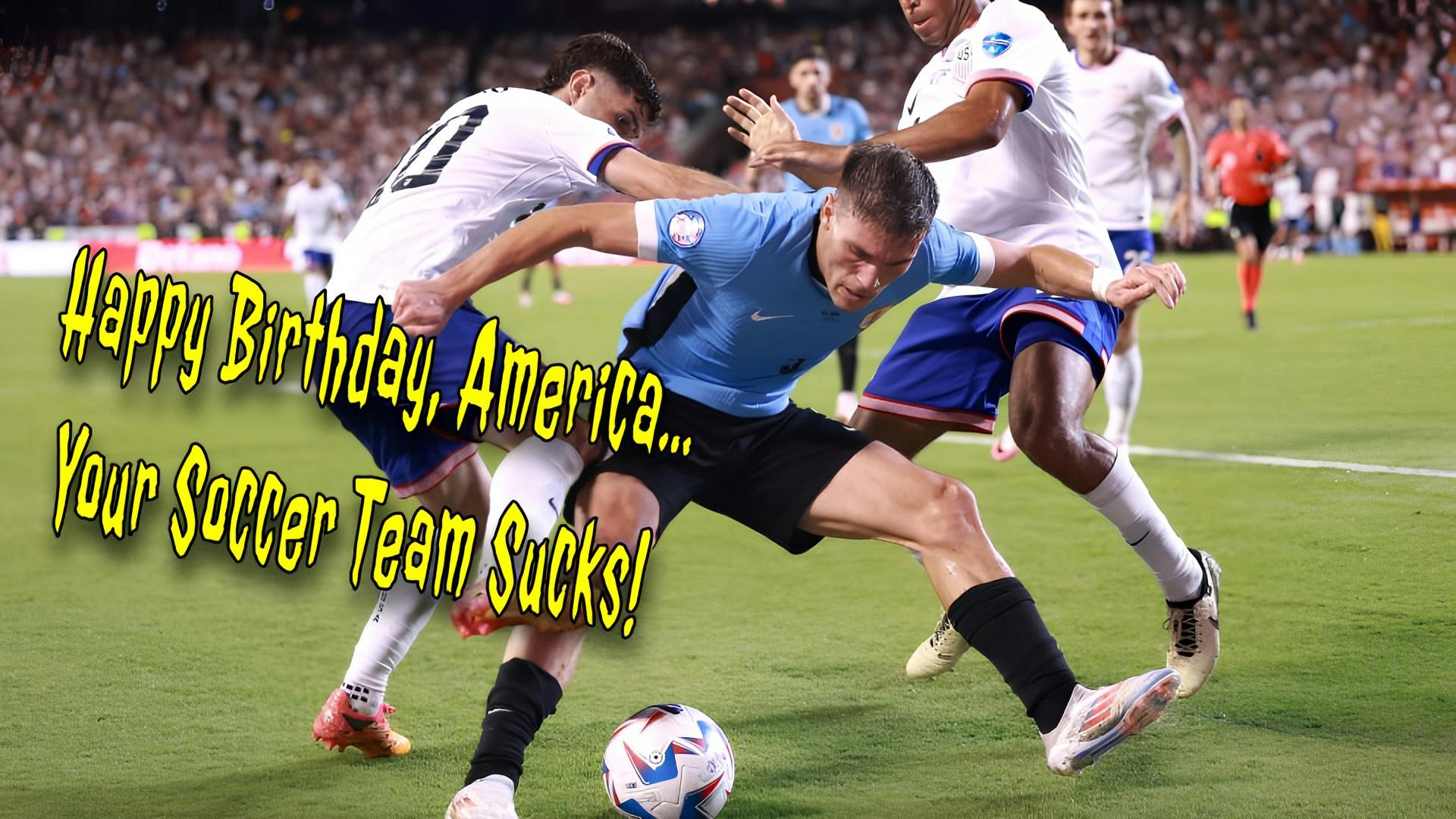 Happy Birthday America...Your Soccer Team Sucks! Happy Birthday America...Your Soccer Team Sucks!