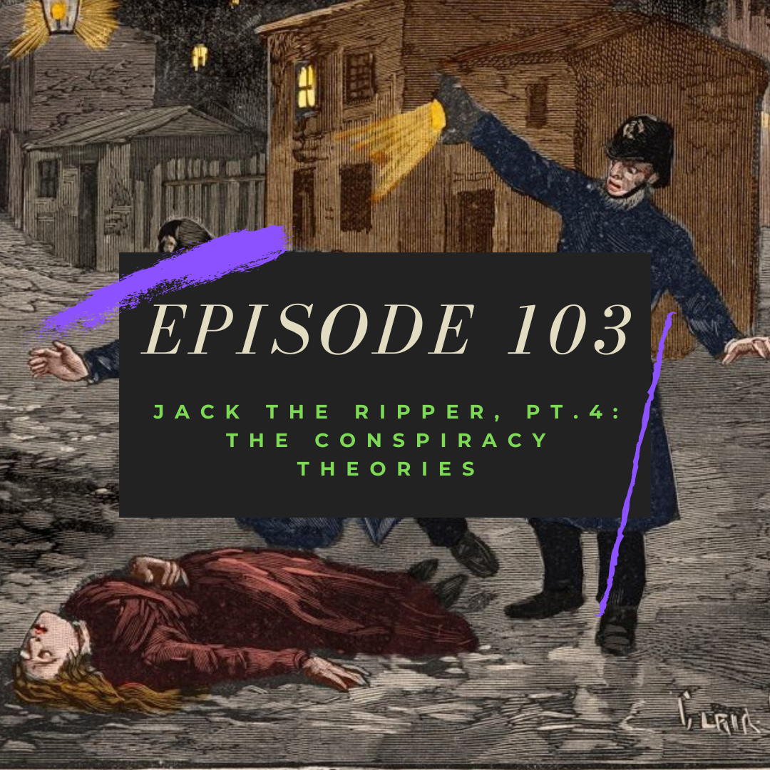 Ep. 103: Jack the Ripper, Pt. 4 - The Conspiracy Theories