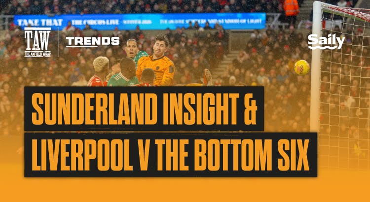 Sunderland Insight & Liverpool v The Bottom Six: The Trends