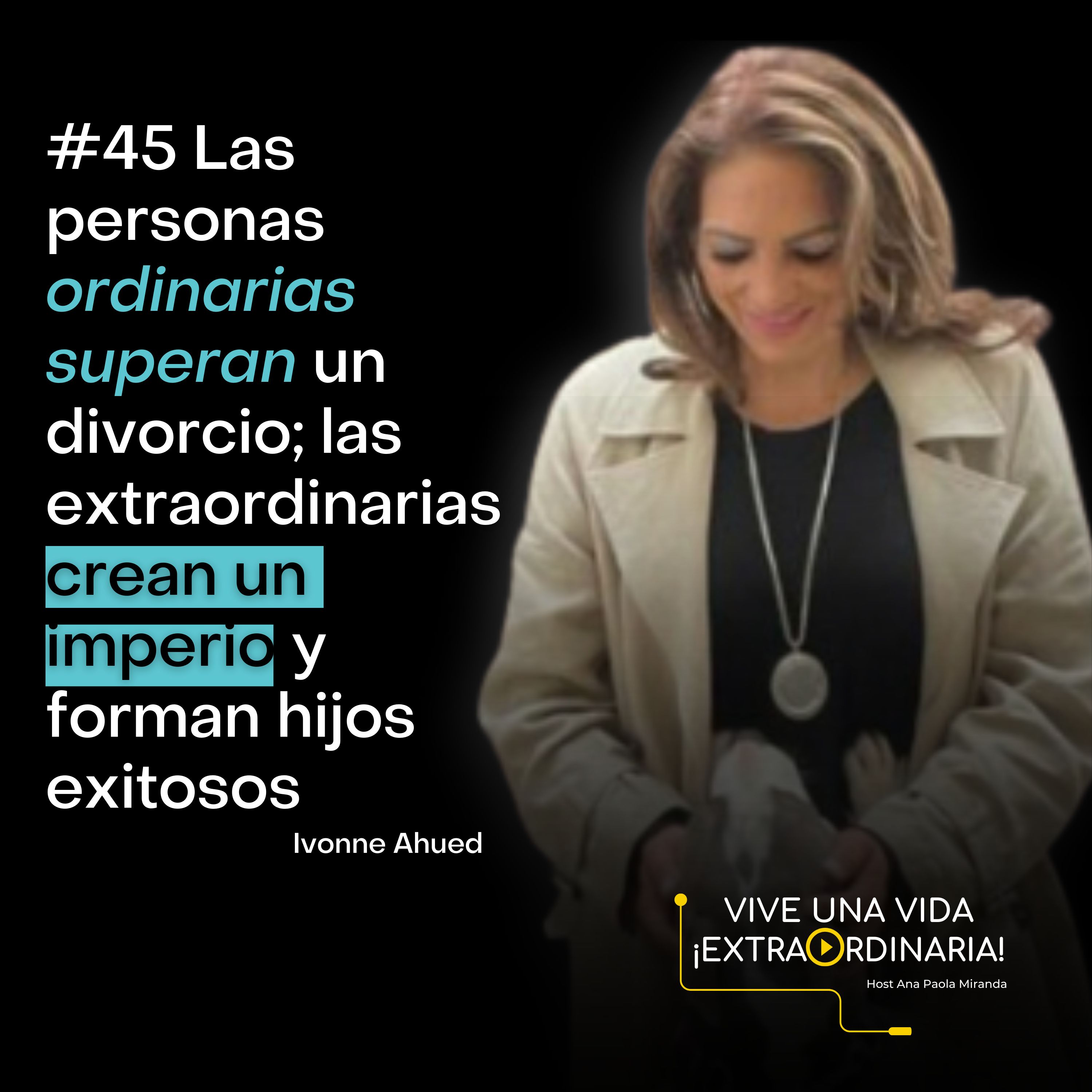 #45 Ivonne Ahued Las personas ordinarias superan un divorcio, las extraordinarias crean un imperio y forman hijos exitosos